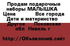 Продам подарочные наборы МАЛЫШКА › Цена ­ 3 500 - Все города Дети и материнство » Другое   . Псковская обл.,Невель г.